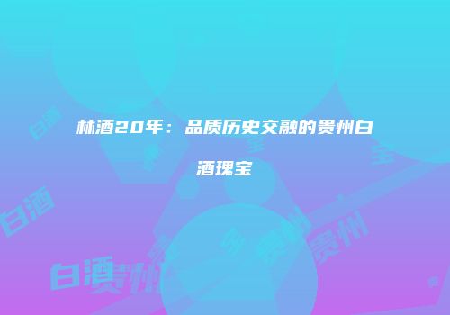 林酒20年：品质历史交融的贵州白酒瑰宝