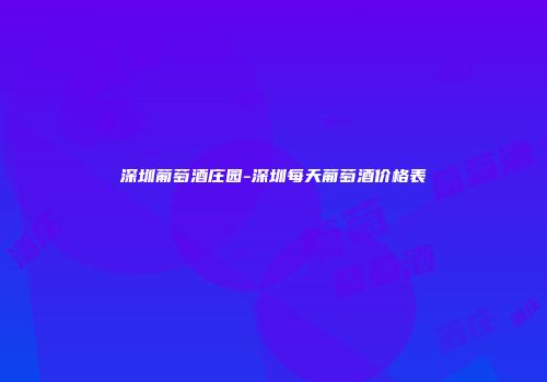 深圳葡萄酒庄园-深圳每天葡萄酒价格表