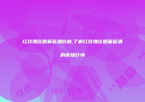 红玫瑰庄园葡萄酒价格,了解红玫瑰庄园葡萄酒的市场行情