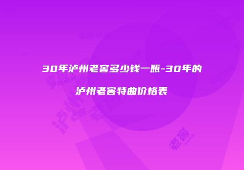 30年泸州老窖多少钱一瓶-30年的泸州老窖特曲价格表
