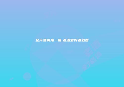 全兴酒价格一览,老酒爱好者必看