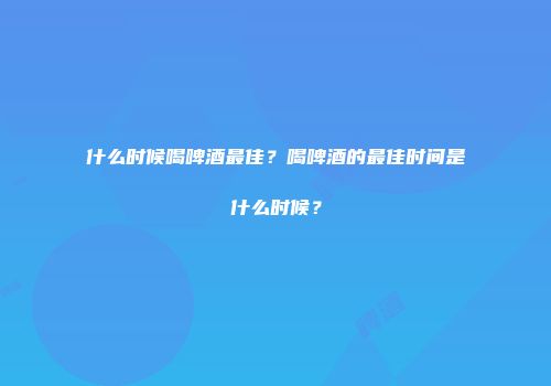 什么时候喝啤酒最佳？喝啤酒的最佳时间是什么时候？
