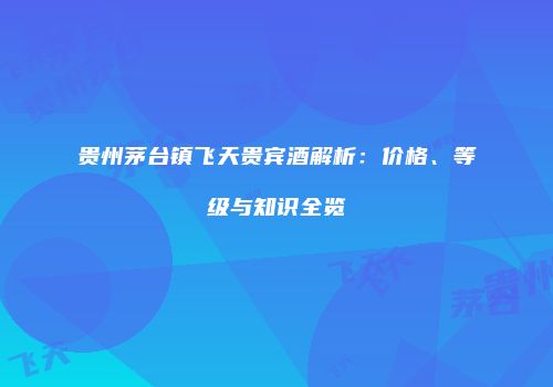 贵州茅台镇飞天贵宾酒解析：价格、等级与知识全览