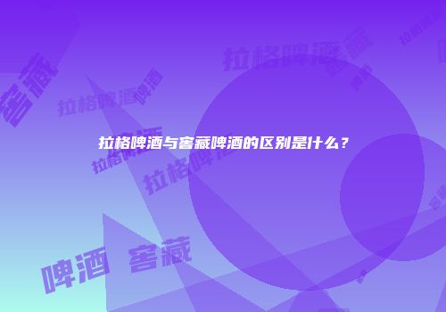 拉格啤酒与窖藏啤酒的区别是什么？