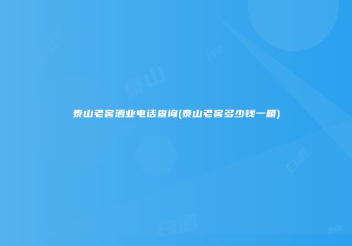 泰山老窖酒业电话查询(泰山老窖多少钱一箱)