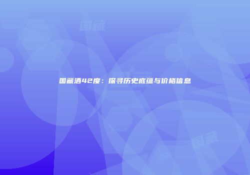 国藏酒42度：探寻历史底蕴与价格信息