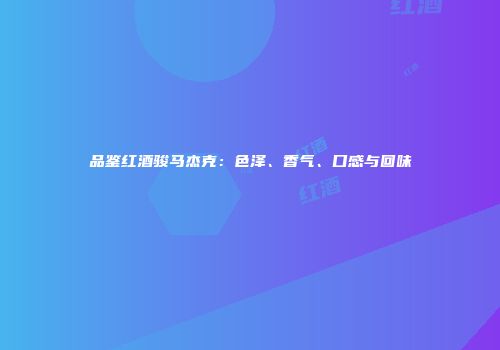 品鉴红酒骏马杰克：色泽、香气、口感与回味
