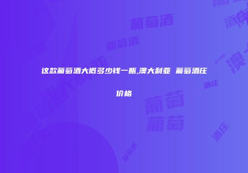 这款葡萄酒大概多少钱一瓶,澳大利亚 葡萄酒庄价格