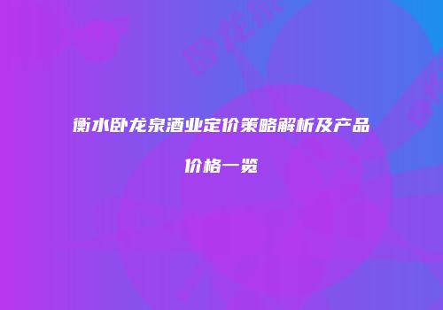 衡水卧龙泉酒业定价策略解析及产品价格一览