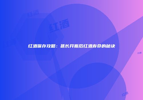 红酒保存攻略：延长开瓶后红酒寿命的秘诀