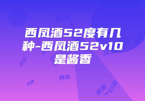 西凤酒52度有几种-西凤酒52v10是酱香