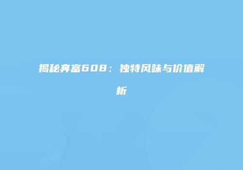 揭秘奔富608：独特风味与价值解析