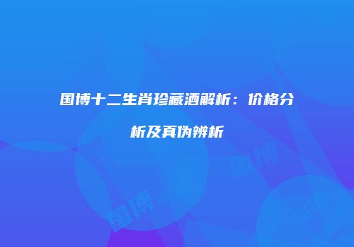 国博十二生肖珍藏酒解析：价格分析及真伪辨析