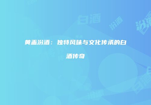 黄盖汾酒：独特风味与文化传承的白酒传奇