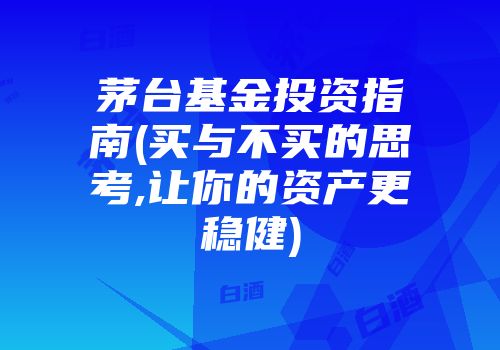 茅台基金投资指南(买与不买的思考,让你的资产更稳健)