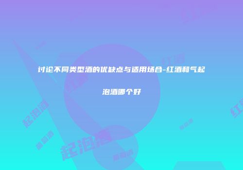 讨论不同类型酒的优缺点与适用场合-红酒和气起泡酒哪个好