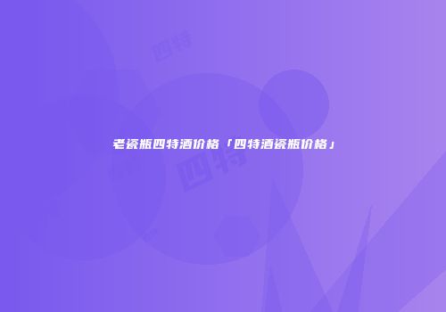老瓷瓶四特酒价格「四特酒瓷瓶价格」