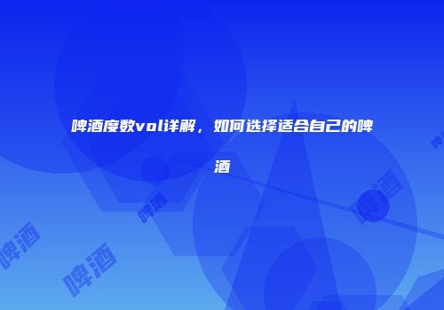 啤酒度数vol详解，如何选择适合自己的啤酒