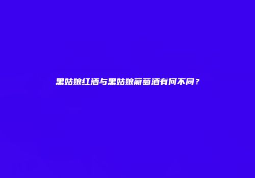 黑姑娘红酒与黑姑娘葡萄酒有何不同？