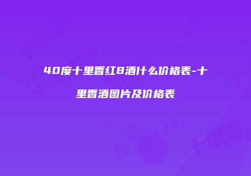 40度十里香红8酒什么价格表-十里香酒图片及价格表