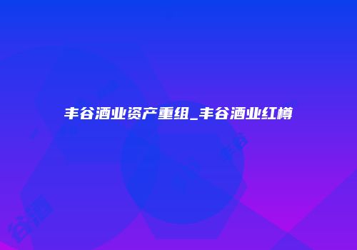 丰谷酒业资产重组_丰谷酒业红樽