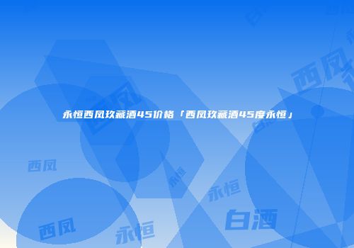 永恒西凤玖藏酒45价格「西凤玖藏酒45度永恒」