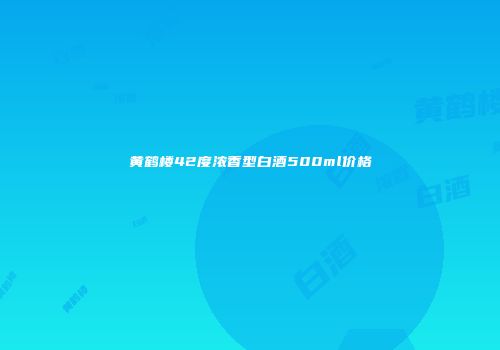 黄鹤楼42度浓香型白酒500ml价格