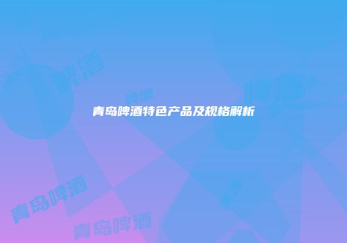 青岛啤酒特色产品及规格解析