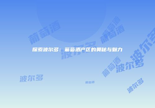 探索波尔多：葡萄酒产区的奥秘与魅力