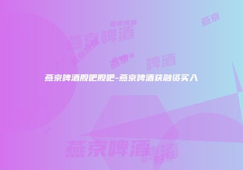 燕京啤酒股吧股吧-燕京啤酒获融资买入