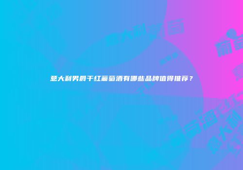 意大利男爵干红葡萄酒有哪些品牌值得推荐？