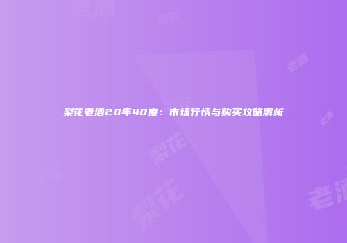 梨花老酒20年40度：市场行情与购买攻略解析