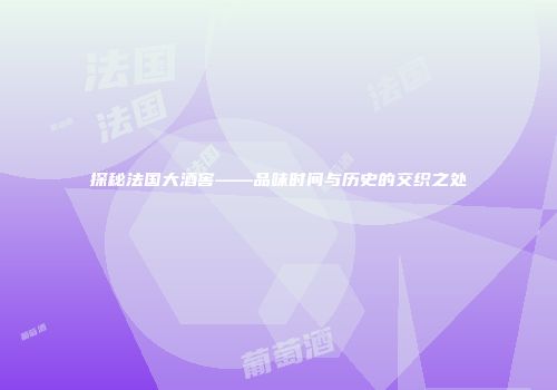 探秘法国大酒窖——品味时间与历史的交织之处