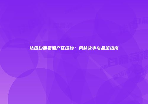 法国白葡萄酒产区探秘：风味故事与品鉴指南