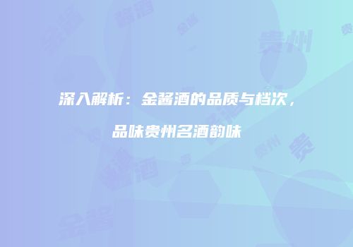 深入解析：金酱酒的品质与档次，品味贵州名酒韵味