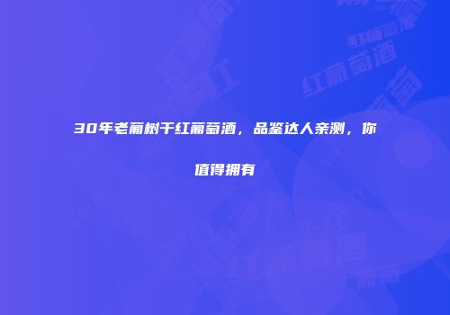 30年老葡树干红葡萄酒，品鉴达人亲测，你值得拥有