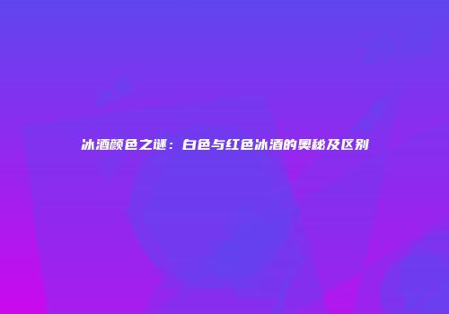 冰酒颜色之谜：白色与红色冰酒的奥秘及区别