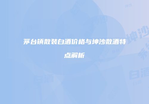 茅台镇散装白酒价格与坤沙散酒特点解析