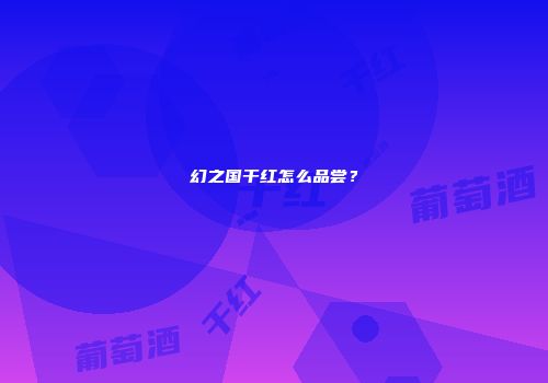 幻之国干红怎么品尝？