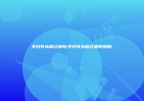 孕妇可以喝红酒吗(孕妇可以喝红酒吗晚期)