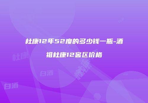 杜康12年52度的多少钱一瓶-酒祖杜康12窖区价格