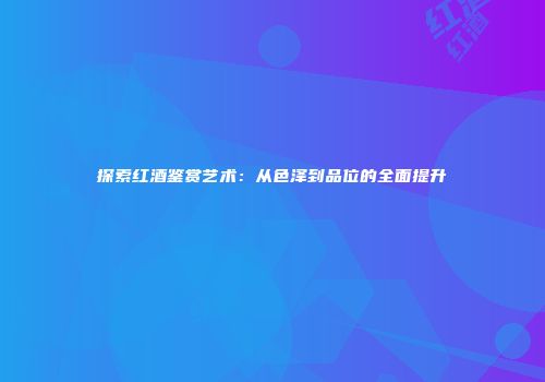 探索红酒鉴赏艺术：从色泽到品位的全面提升