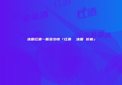 法国红酒一瓶多少钱「红酒  法国 价格」