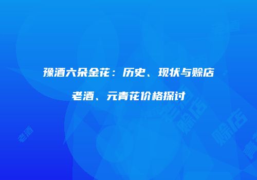 豫酒六朵金花：历史、现状与赊店老酒、元青花价格探讨