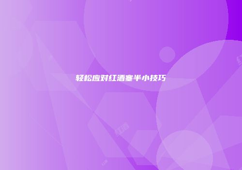 轻松应对红酒塞半小技巧