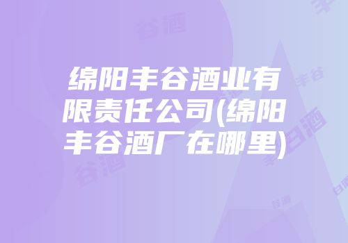绵阳丰谷酒业有限责任公司(绵阳丰谷酒厂在哪里)