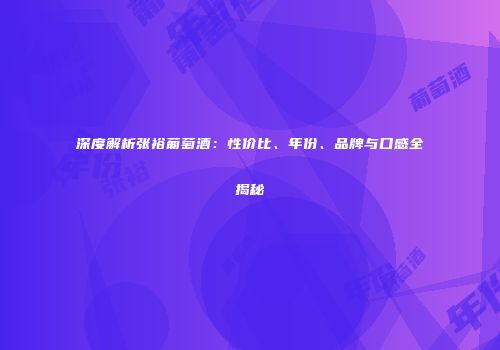 深度解析张裕葡萄酒：性价比、年份、品牌与口感全揭秘