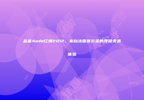 品鉴Aude红酒2012，来自法国波尔多的顶级美酒体验