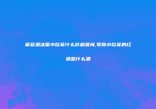 葡萄酒法国小拉菲什么价格查询,号称小拉菲的红酒是什么酒