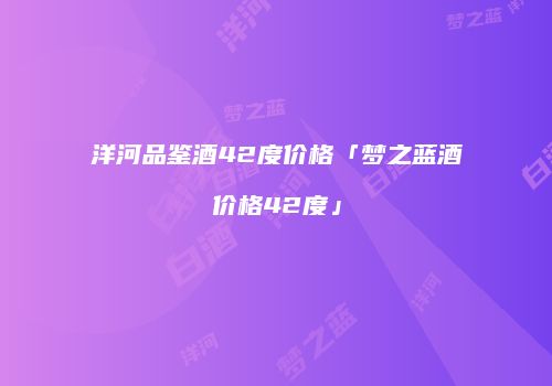 洋河品鉴酒42度价格「梦之蓝酒价格42度」
